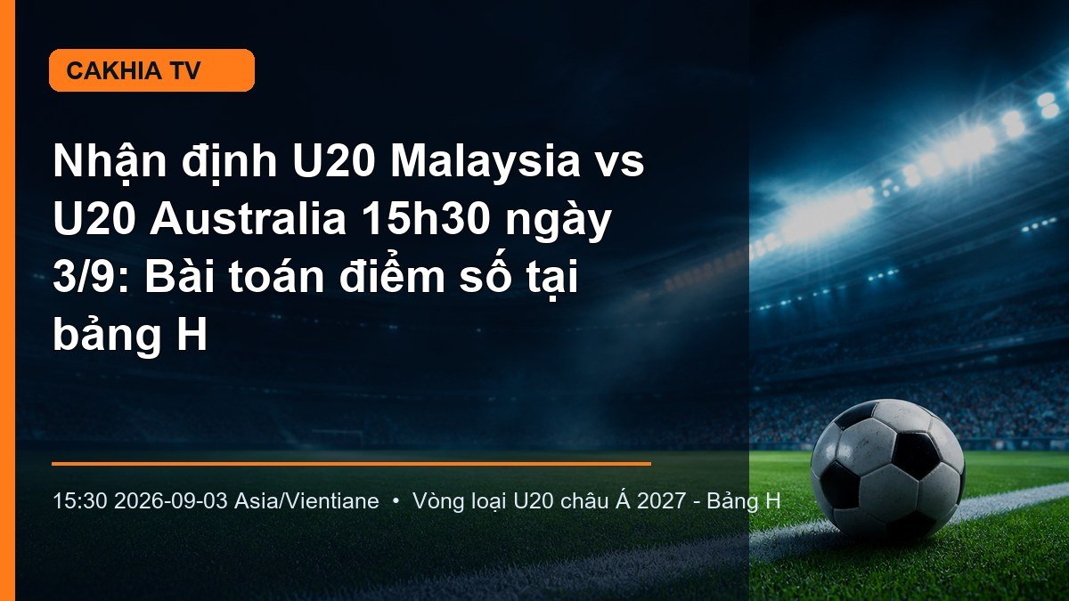Cục diện bảng H trước trận U20 Malaysia gặp U20 Australia tại Vientiane